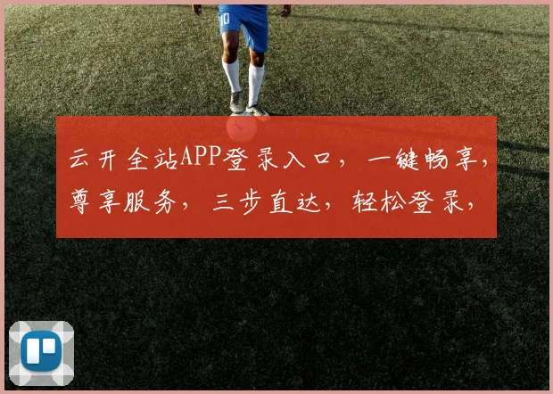 云开全站APP登录入口，一键畅享，尊享服务，三步直达，轻松登录，体验非凡