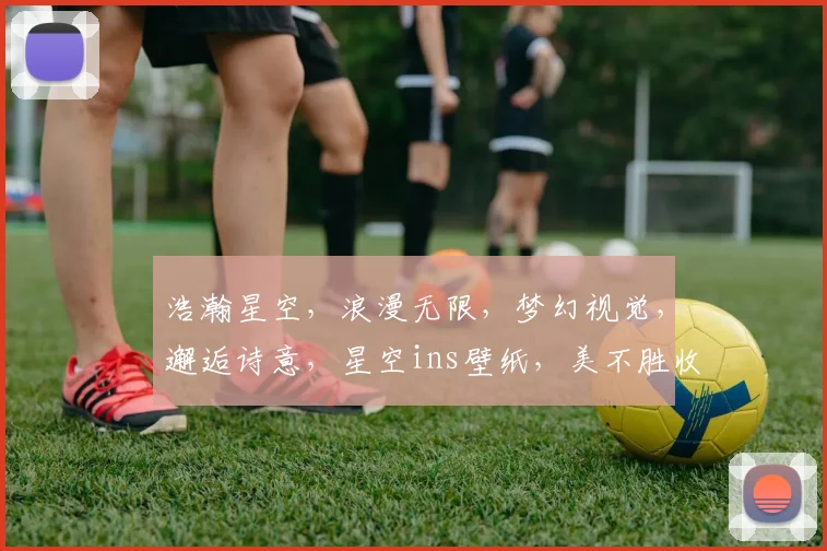 浩瀚星空，浪漫无限，梦幻视觉，邂逅诗意，星空ins壁纸，美不胜收三重奏
