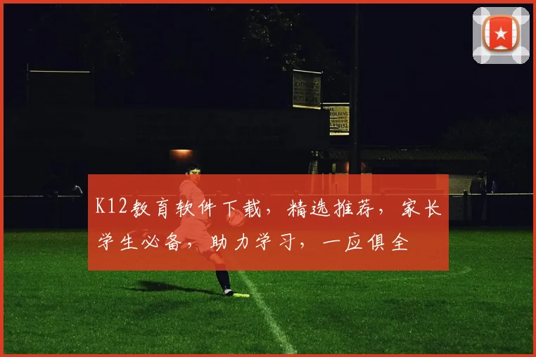 K12教育软件下载，精选推荐，家长学生必备，助力学习，一应俱全