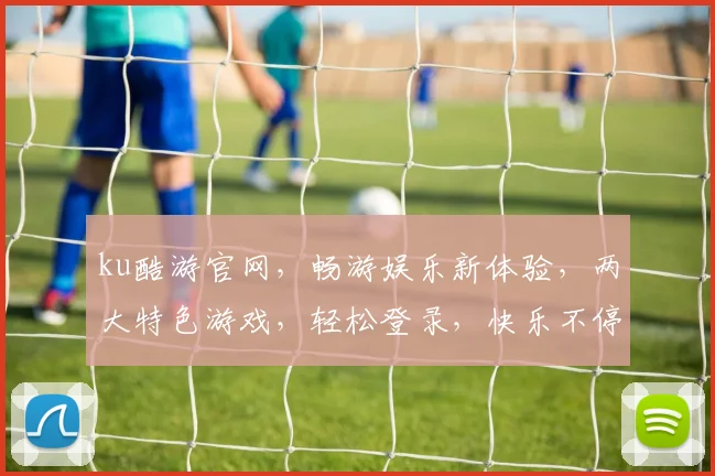 ku酷游官网，畅游娱乐新体验，两大特色游戏，轻松登录，快乐不停歇