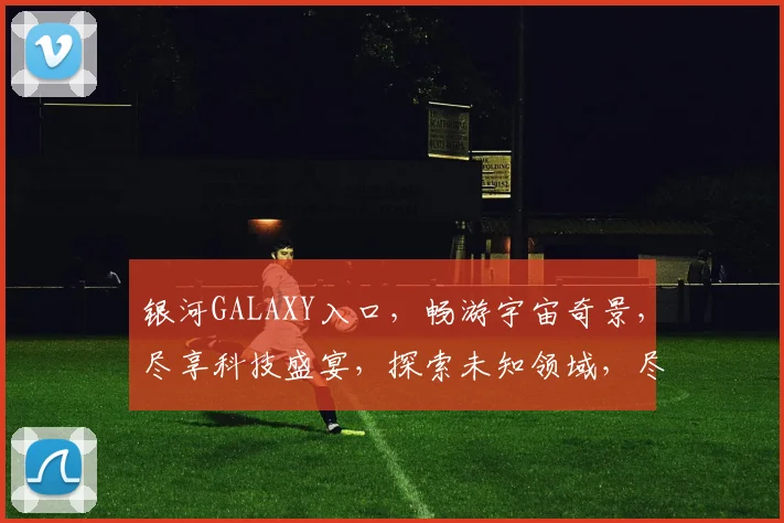 银河GALAXY入口，畅游宇宙奇景，尽享科技盛宴，探索未知领域，尽在一步之遥，体验非凡之旅。
