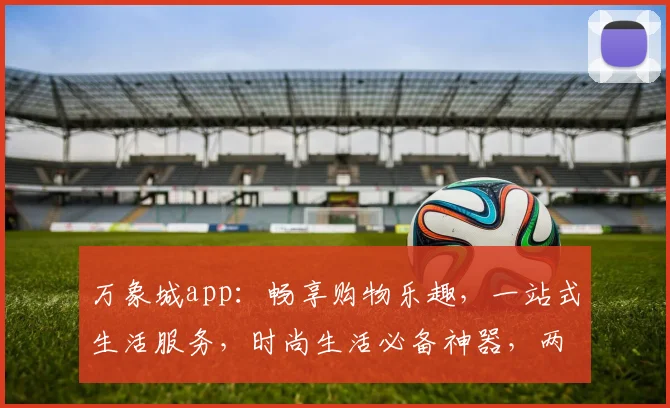 万象城app：畅享购物乐趣，一站式生活服务，时尚生活必备神器，两城同享