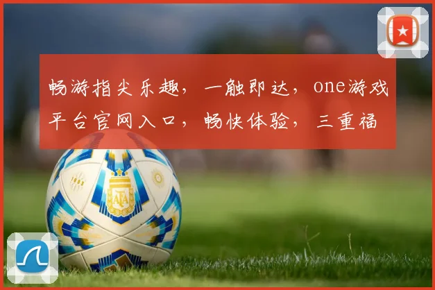 畅游指尖乐趣，一触即达，one游戏平台官网入口，畅快体验，三重福利，不容错过，立即登录