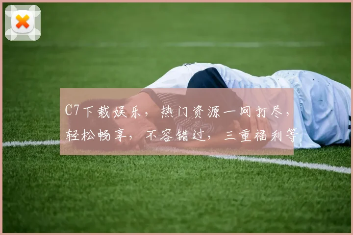 C7下载娱乐，热门资源一网打尽，轻松畅享，不容错过，三重福利等你来