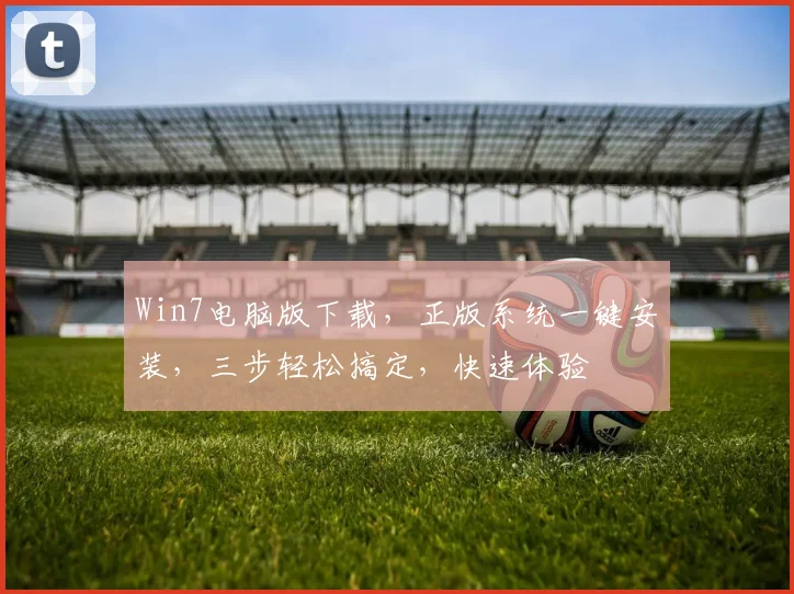 Win7电脑版下载，正版系统一键安装，三步轻松搞定，快速体验