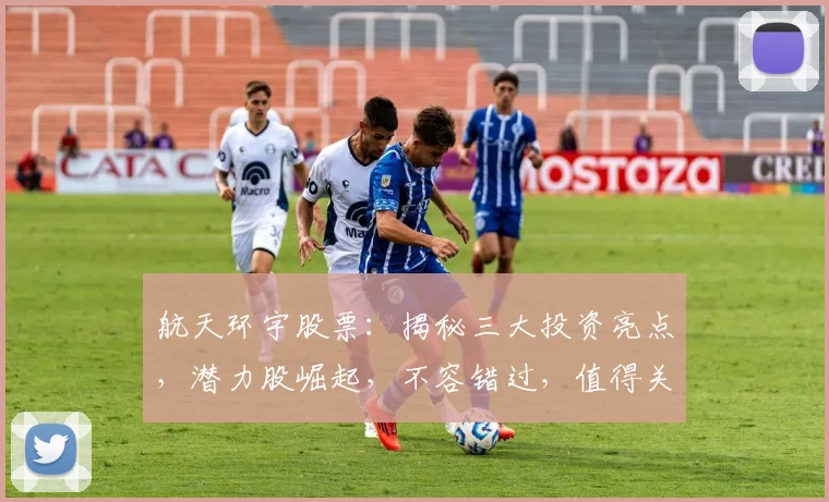 航天环宇股票：揭秘三大投资亮点，潜力股崛起，不容错过，值得关注