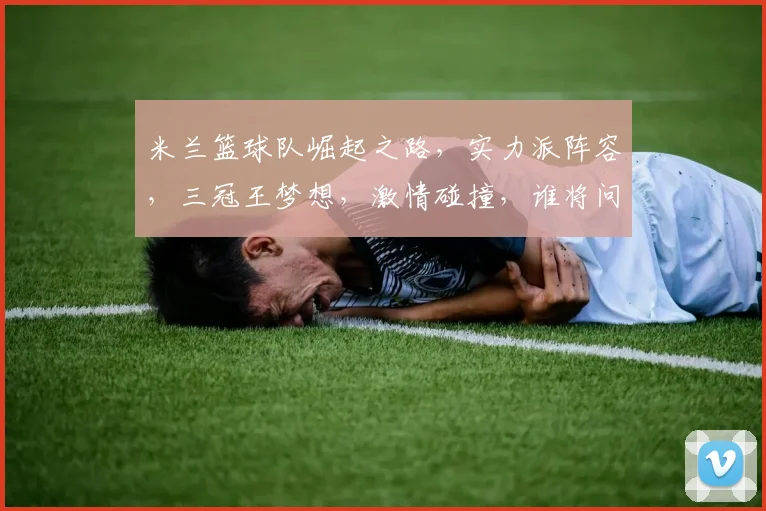 米兰篮球队崛起之路，实力派阵容，三冠王梦想，激情碰撞，谁将问鼎