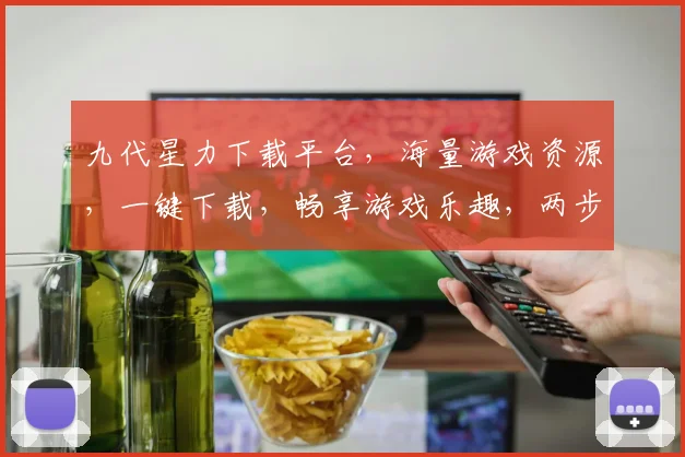 九代星力下载平台，海量游戏资源，一键下载，畅享游戏乐趣，两步操作，轻松体验