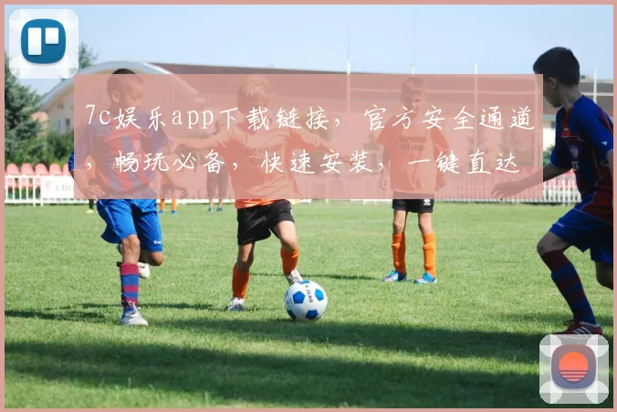 7c娱乐app下载链接，官方安全通道，畅玩必备，快速安装，一键直达，不容错过