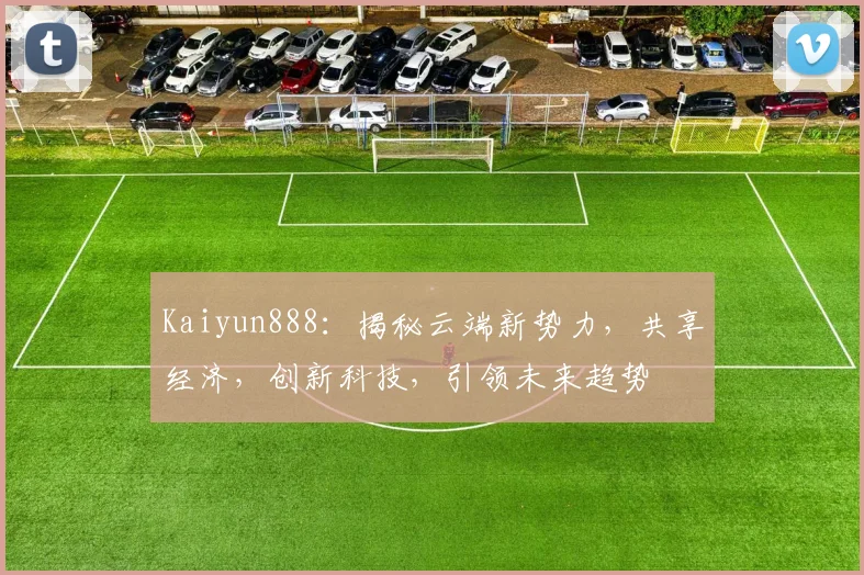 Kaiyun888：揭秘云端新势力，共享经济，创新科技，引领未来趋势