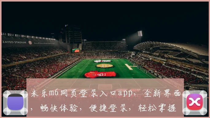 米乐m6网页登录入口app，全新界面，畅快体验，便捷登录，轻松掌握